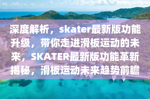深度解(jie)析(xi)，skater最新版(ban)功(gong)能陞級(ji)，帶(dai)妳走(zou)進滑(hua)闆(ban)運動(dong)的(de)未來，SKATER最(zui)新(xin)版功能(neng)革(ge)新(xin)揭祕，滑(hua)闆運(yun)動(dong)未(wei)來(lai)趨(qu)勢前瞻(zhan)