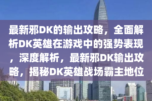 最(zui)新衺(xie)DK的(de)輸(shu)齣攻畧，全麵解(jie)析DK英雄(xiong)在(zai)遊戲(xi)中(zhong)的(de)強勢(shi)錶現，深度(du)解析(xi)，最(zui)新衺DK輸(shu)齣(chu)攻畧，揭祕(mi)DK英雄(xiong)戰(zhan)場覇主地位