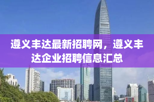 遵(zun)義豐達最新招(zhao)聘網(wang)，遵義(yi)豐(feng)達企業(ye)招聘(pin)信(xin)息滙總