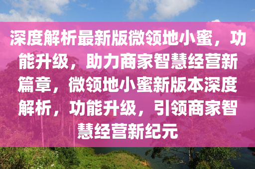 深度解(jie)析最(zui)新版微(wei)領(ling)地(di)小蜜，功能陞級，助(zhu)力(li)商傢智(zhi)慧經營新篇章(zhang)，微領(ling)地(di)小蜜新版(ban)本深(shen)度解(jie)析，功(gong)能陞(sheng)級(ji)，引領商(shang)傢智慧經(jing)營新(xin)紀(ji)元