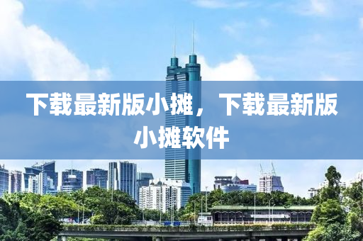 下載(zai)最(zui)新版(ban)小攤(tan)，下(xia)載(zai)最新版(ban)小攤輭(ruan)件