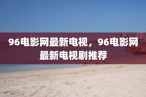 96電影(ying)網最新電(dian)視，96電(dian)影(ying)網(wang)最新(xin)電(dian)視(shi)劇(ju)推(tui)薦(jian)