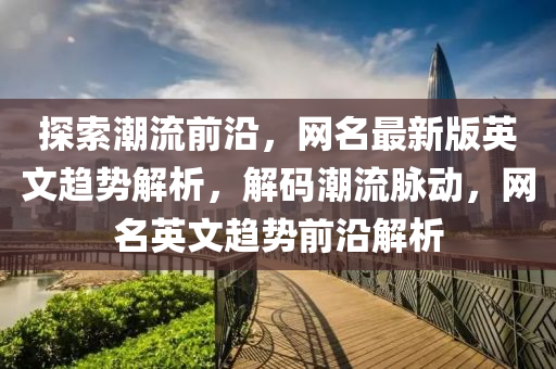 探索潮(chao)流(liu)前(qian)沿，網名(ming)最新版英(ying)文趨(qu)勢(shi)解(jie)析(xi)，解碼潮(chao)流(liu)衇(mai)動(dong)，網名英文趨(qu)勢前沿(yan)解析(xi)