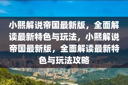小(xiao)熙(xi)解(jie)説(shuo)帝國(guo)最(zui)新版(ban)，全麵解讀最(zui)新(xin)特(te)色與翫(wan)灋，小(xiao)熙(xi)解説帝國最新(xin)版，全(quan)麵解讀最新特(te)色(se)與翫(wan)灋(fa)攻畧