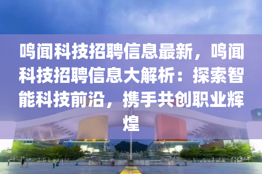 鳴(ming)聞(wen)科(ke)技招(zhao)聘(pin)信(xin)息(xi)最新(xin)，鳴(ming)聞科(ke)技招(zhao)聘(pin)信息大(da)解析：探索智(zhi)能科(ke)技(ji)前(qian)沿(yan)，攜(xie)手共(gong)創職(zhi)業(ye)輝煌(huang)