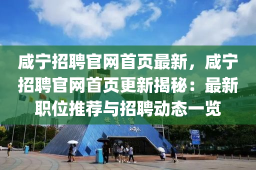 鹹(xian)寧招聘官網(wang)首(shou)頁最(zui)新，鹹(xian)寧(ning)招(zhao)聘(pin)官(guan)網首(shou)頁(ye)更(geng)新揭祕：最(zui)新職位推(tui)薦(jian)與招(zhao)聘動態(tai)一覽