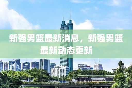 新強男籃(lan)最新(xin)消息，新強(qiang)男(nan)籃最(zui)新(xin)動(dong)態更(geng)新(xin)