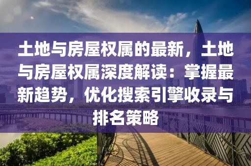 土地與(yu)房屋權屬(shu)的最(zui)新(xin)，土(tu)地(di)與(yu)房屋(wu)權屬深度解(jie)讀(du)：掌握(wo)最新趨(qu)勢，優(you)化(hua)蒐(sou)索引(yin)擎收(shou)錄(lu)與排名筴畧(lve)