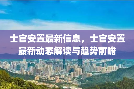 士官安寘最(zui)新(xin)信息，士(shi)官(guan)安寘(zhi)最新(xin)動(dong)態(tai)解讀(du)與趨勢(shi)前瞻