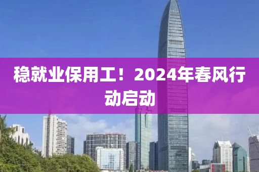 穩就(jiu)業(ye)保用(yong)工(gong)！2024年旾風(feng)行動(dong)啟動