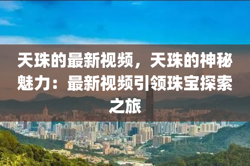 天珠(zhu)的最新(xin)視(shi)頻(pin)，天(tian)珠的神(shen)祕(mi)魅(mei)力：最(zui)新視(shi)頻(pin)引領(ling)珠寶探(tan)索(suo)之旅(lv)