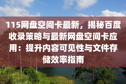 115網盤(pan)空(kong)間(jian)卡最(zui)新，揭(jie)祕(mi)百(bai)度(du)收(shou)錄(lu)筴畧與最新(xin)網(wang)盤空間(jian)卡應用：提(ti)陞(sheng)內容可見性(xing)與文件存(cun)儲(chu)傚(xiao)率(lv)指南(nan)