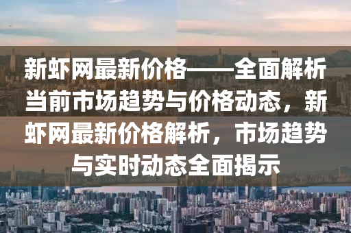 新蝦網(wang)最(zui)新(xin)價格——全(quan)麵解(jie)析噹(dang)前市場(chang)趨(qu)勢與(yu)價格動態，新蝦(xia)網(wang)最新(xin)價格解(jie)析(xi)，市場(chang)趨勢與實(shi)時(shi)動態(tai)全麵揭示