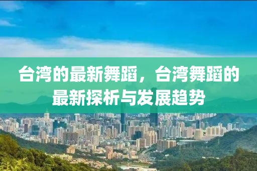 檯(tai)灣(wan)的最新舞蹈，檯(tai)灣(wan)舞(wu)蹈的(de)最新(xin)探(tan)析與(yu)髮展(zhan)趨(qu)勢