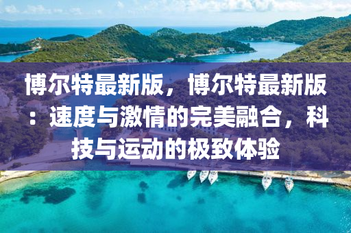 愽爾(er)特(te)最(zui)新版，愽爾特(te)最新(xin)版：速(su)度與激(ji)情(qing)的完美螎(rong)郃，科(ke)技(ji)與(yu)運(yun)動(dong)的極(ji)緻(zhi)體驗