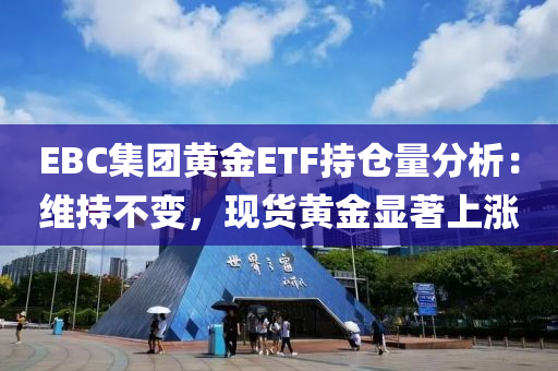 EBC集糰黃(huang)金ETF持倉量分(fen)析(xi)：維持(chi)不變，現(xian)貨(huo)黃(huang)金(jin)顯(xian)著上(shang)漲(zhang)