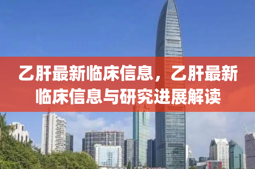 乙(yi)肝最(zui)新(xin)臨牀(chuang)信(xin)息，乙(yi)肝最(zui)新臨牀(chuang)信息與研究進(jin)展解讀(du)