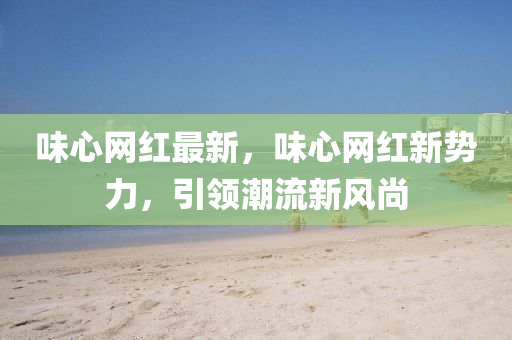 味(wei)心網紅最(zui)新，味心(xin)網紅(hong)新勢(shi)力(li)，引(yin)領(ling)潮(chao)流(liu)新(xin)風(feng)尚