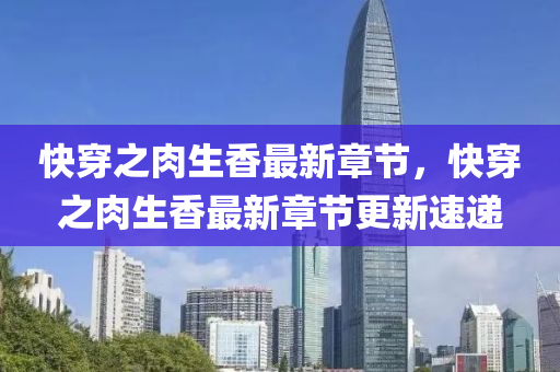 快穿之(zhi)肉生香(xiang)最新章節(jie)，快穿之(zhi)肉(rou)生香最新(xin)章節更(geng)新速(su)遞