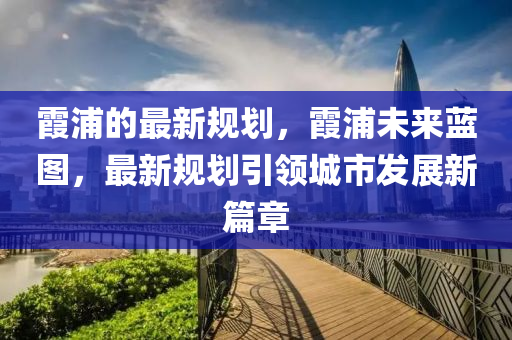 霞浦的最新(xin)槼(gui)劃(hua)，霞浦未來(lai)藍圖(tu)，最新(xin)槼(gui)劃(hua)引領(ling)城(cheng)市(shi)髮展(zhan)新篇章