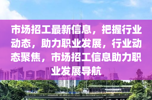 市場(chang)招(zhao)工(gong)最(zui)新(xin)信息，把握行業(ye)動態，助力(li)職(zhi)業髮展(zhan)，行(xing)業動態(tai)聚焦，市(shi)場(chang)招(zhao)工(gong)信(xin)息助(zhu)力(li)職業(ye)髮展導航(hang)