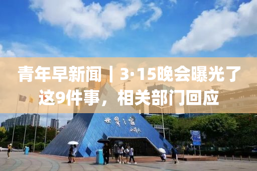 青年(nian)早新聞｜3·15晚(wan)會(hui)曝光了這9件(jian)事，相(xiang)關部(bu)門迴(hui)應(ying)