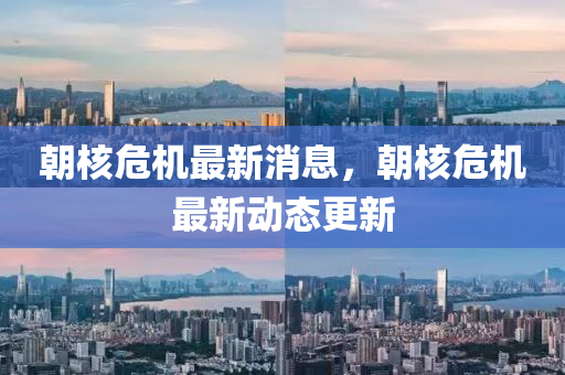 朝覈(he)危機(ji)最新(xin)消息，朝覈(he)危(wei)機(ji)最新(xin)動態(tai)更新(xin)