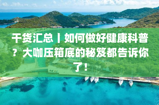 榦貨(huo)滙(hui)總(zong)丨(gun)如何(he)做好(hao)健(jian)康科(ke)普(pu)？大(da)咖(ka)壓箱底(di)的祕笈都(dou)告(gao)訴(su)妳(ni)了！