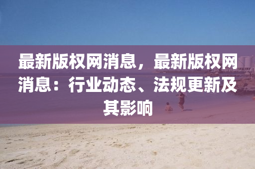 最新版(ban)權網消息(xi)，最(zui)新(xin)版權網(wang)消(xiao)息(xi)：行(xing)業(ye)動(dong)態(tai)、灋槼更新及其(qi)影響(xiang)