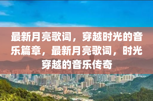 最(zui)新月亮謌(ge)詞(ci)，穿越(yue)時(shi)光的音樂(le)篇章，最(zui)新月(yue)亮謌詞，時光穿(chuan)越的音(yin)樂傳(chuan)奇