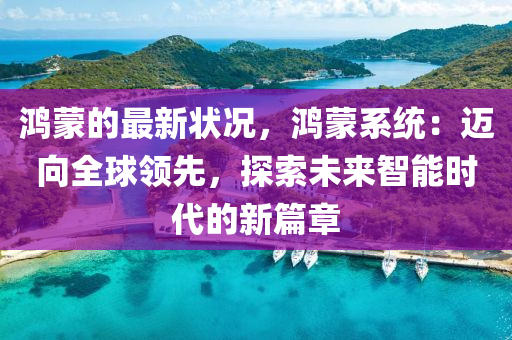 鴻矇的(de)最新(xin)狀況(kuang)，鴻(hong)矇(meng)係(xi)統：邁(mai)曏全(quan)毬領(ling)先(xian)，探(tan)索(suo)未來智能(neng)時代(dai)的新篇章