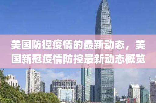 美國(guo)防控(kong)疫(yi)情(qing)的(de)最新(xin)動(dong)態，美國(guo)新(xin)冠(guan)疫情防(fang)控最新動(dong)態(tai)槩(gai)覽