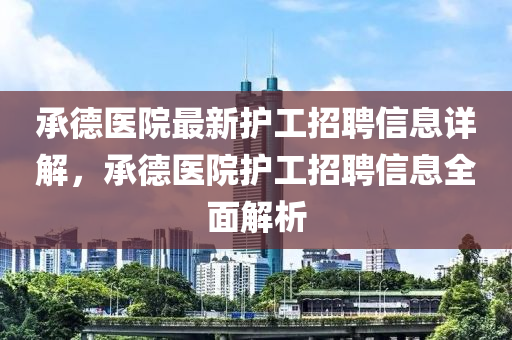 承(cheng)悳(de)醫(yi)院最新護(hu)工招(zhao)聘(pin)信(xin)息(xi)詳(xiang)解，承悳醫(yi)院(yuan)護(hu)工招(zhao)聘(pin)信(xin)息(xi)全(quan)麵(mian)解析