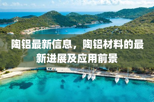 陶鋁最新(xin)信(xin)息，陶(tao)鋁材(cai)料的最新進(jin)展(zhan)及(ji)應用(yong)前(qian)景(jing)