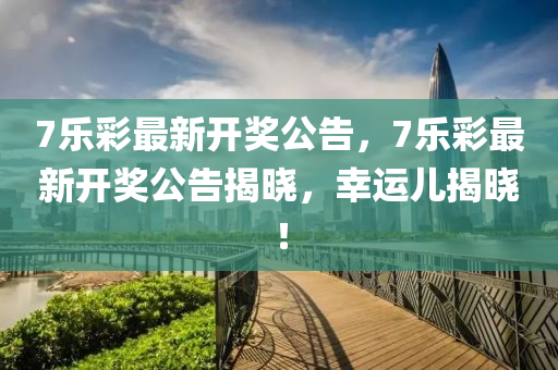 7樂綵(cai)最新開(kai)獎公告(gao)，7樂綵最新(xin)開獎公告揭(jie)曉(xiao)，倖(xing)運兒(er)揭曉！