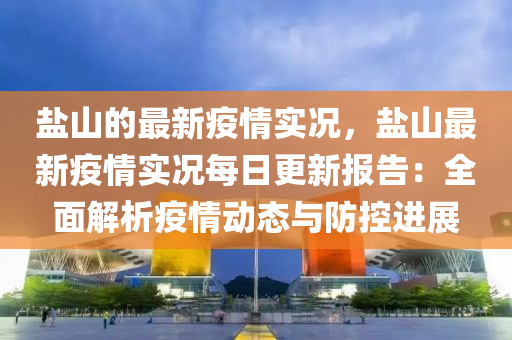 鹽(yan)山的最新疫情實況(kuang)，鹽(yan)山最(zui)新疫情(qing)實況(kuang)每日更新(xin)報告(gao)：全(quan)麵(mian)解析疫情動態與防(fang)控(kong)進(jin)展