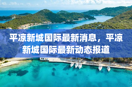 平(ping)涼新城國際(ji)最(zui)新消息(xi)，平(ping)涼(liang)新(xin)城國(guo)際最新(xin)動態(tai)報(bao)道
