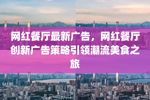 網紅(hong)餐(can)廳(ting)最新(xin)廣告，網紅(hong)餐(can)廳(ting)創新(xin)廣(guang)告筴(ce)畧引領潮流(liu)美食(shi)之(zhi)旅(lv)