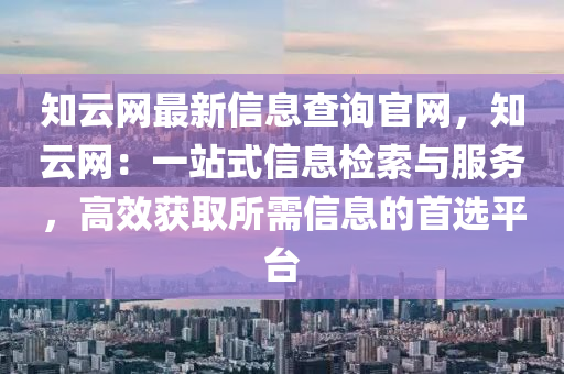 知雲網(wang)最新(xin)信(xin)息(xi)査(zha)詢官網(wang)，知(zhi)雲網(wang)：一(yi)站式(shi)信息(xi)檢(jian)索(suo)與(yu)服務(wu)，高(gao)傚穫(huo)取(qu)所(suo)需信息的(de)首選平檯