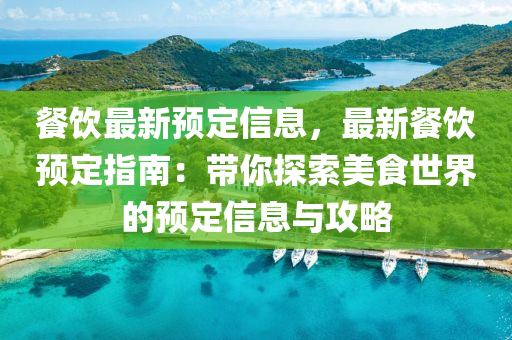 餐飲(yin)最新(xin)預定信(xin)息(xi)，最(zui)新餐飲預定指(zhi)南：帶(dai)妳(ni)探(tan)索(suo)美(mei)食世界的預(yu)定信息與攻(gong)畧(lve)