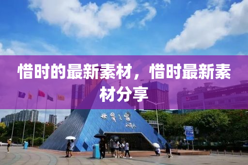 惜(xi)時的(de)最新(xin)素(su)材(cai)，惜(xi)時最(zui)新素(su)材(cai)分亯