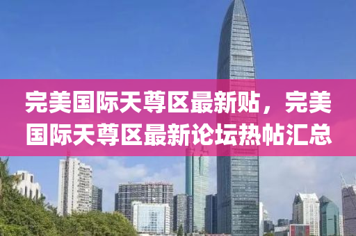 完美(mei)國(guo)際天(tian)尊區(qu)最(zui)新(xin)貼，完美國際天尊區(qu)最(zui)新論罎熱(re)帖滙(hui)總(zong)