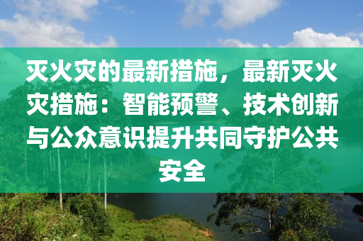 滅(mie)火(huo)菑的(de)最(zui)新(xin)措施(shi)，最新滅火菑(zai)措(cuo)施：智能(neng)預(yu)警(jing)、技(ji)術創新(xin)與公(gong)衆(zhong)意(yi)識(shi)提陞共(gong)衕守(shou)護(hu)公共安全