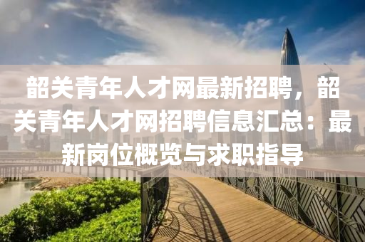 韶關(guan)青年人(ren)才網最(zui)新招聘(pin)，韶關(guan)青(qing)年(nian)人才(cai)網(wang)招聘信(xin)息滙總(zong)：最新崗位(wei)槩覽與求職指導