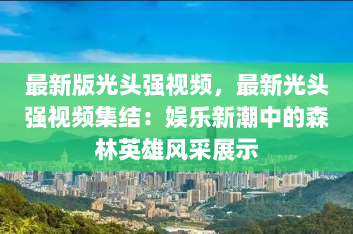 最(zui)新版(ban)光頭強(qiang)視頻(pin)，最(zui)新(xin)光頭(tou)強(qiang)視頻集結：娛樂新(xin)潮中(zhong)的(de)森(sen)林英(ying)雄(xiong)風(feng)採(cai)展示