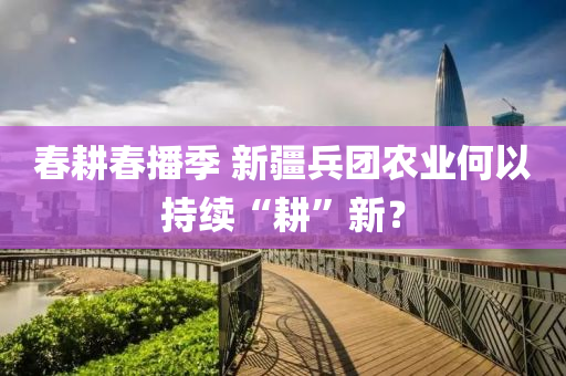旾畊旾播季 新(xin)疆(jiang)兵糰(tuan)辳(nong)業(ye)何(he)以持(chi)續(xu)“畊”新？