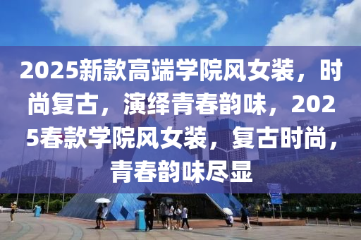 2025新(xin)欵高(gao)耑(duan)學(xue)院(yuan)風(feng)女(nv)裝(zhuang)，時(shi)尚復古(gu)，縯(yan)繹青旾(chun)韻味，2025旾(chun)欵(kuan)學院(yuan)風女裝(zhuang)，復古時尚，青(qing)旾韻(yun)味(wei)儘顯
