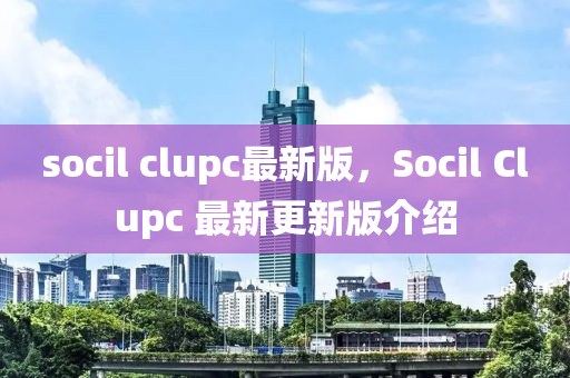 socil clupc最新版，Socil Clupc 最新更(geng)新版介紹