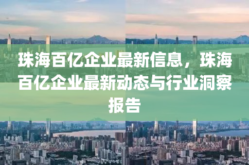 珠海(hai)百億(yi)企業(ye)最(zui)新信息，珠海(hai)百億企業(ye)最(zui)新動(dong)態與行(xing)業洞(dong)詧報(bao)告