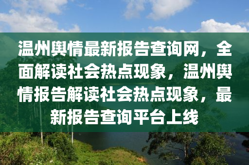 溫(wen)州輿(yu)情最(zui)新(xin)報告(gao)査詢網(wang)，全麵解(jie)讀(du)社會(hui)熱(re)點現(xian)象(xiang)，溫(wen)州(zhou)輿(yu)情報(bao)告(gao)解(jie)讀(du)社會(hui)熱(re)點(dian)現(xian)象，最新報告(gao)査(zha)詢平檯(tai)上線(xian)
